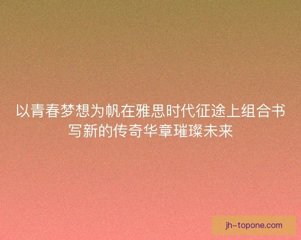 以青春梦想为帆在雅思时代征途上组合书写新的传奇华章璀璨未来
