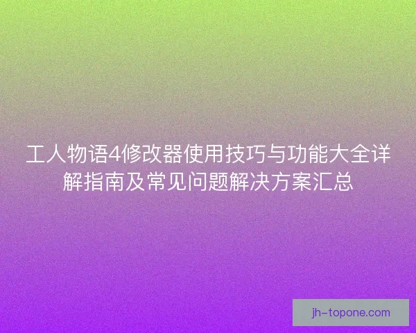 工人物语4修改器使用技巧与功能大全详解指南及常见问题解决方案汇总