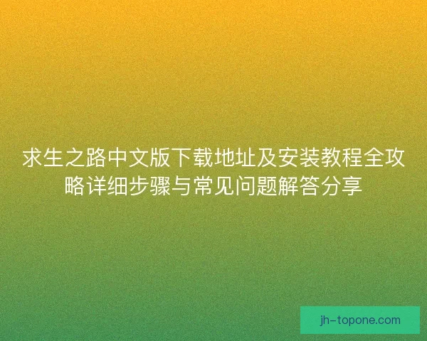 求生之路中文版下载地址及安装教程全攻略详细步骤与常见问题解答分享