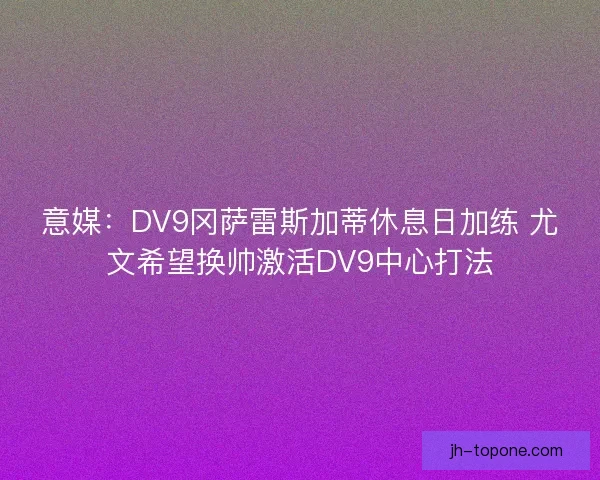 意媒：DV9冈萨雷斯加蒂休息日加练 尤文希望换帅激活DV9中心打法