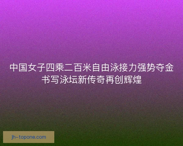 中国女子四乘二百米自由泳接力强势夺金书写泳坛新传奇再创辉煌