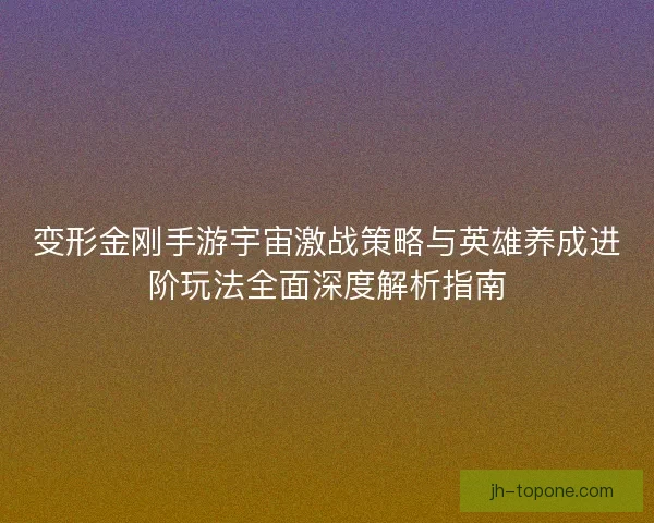 变形金刚手游宇宙激战策略与英雄养成进阶玩法全面深度解析指南