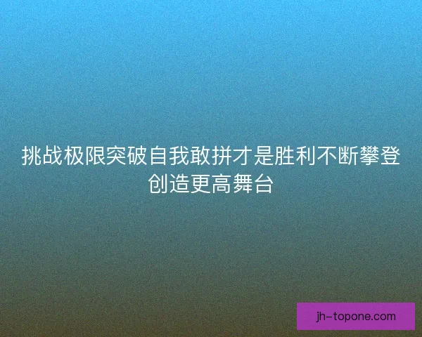 挑战极限突破自我敢拼才是胜利不断攀登创造更高舞台