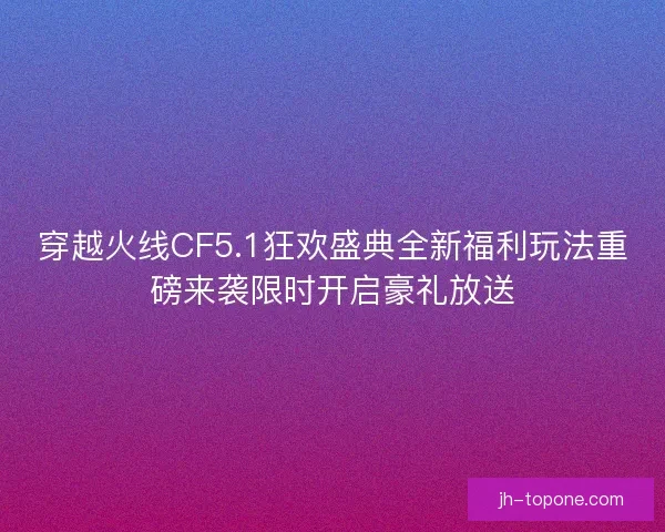 穿越火线CF5.1狂欢盛典全新福利玩法重磅来袭限时开启豪礼放送