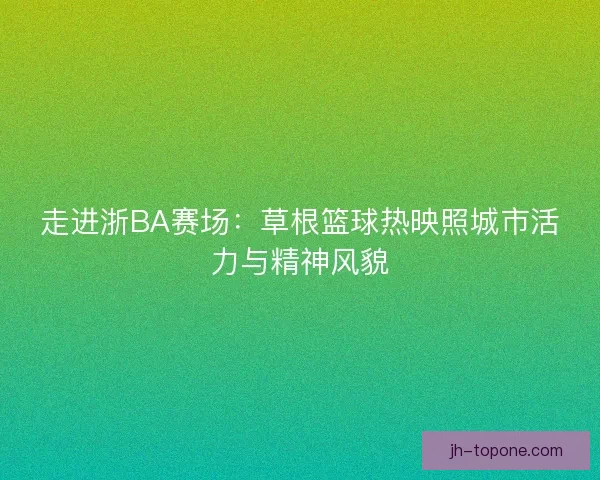 走进浙BA赛场：草根篮球热映照城市活力与精神风貌