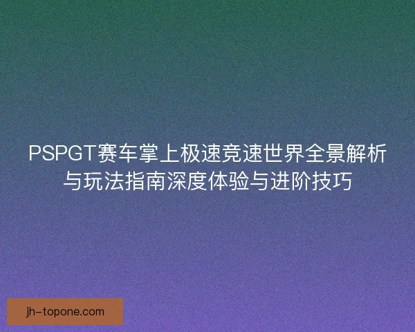 PSPGT赛车掌上极速竞速世界全景解析与玩法指南深度体验与进阶技巧
