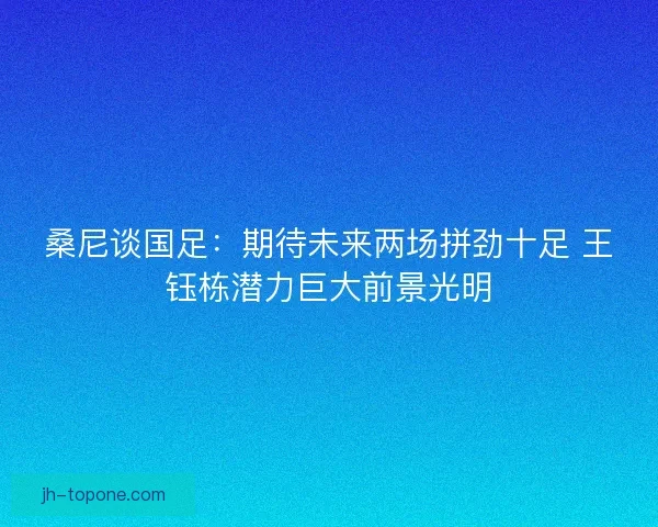 桑尼谈国足：期待未来两场拼劲十足 王钰栋潜力巨大前景光明