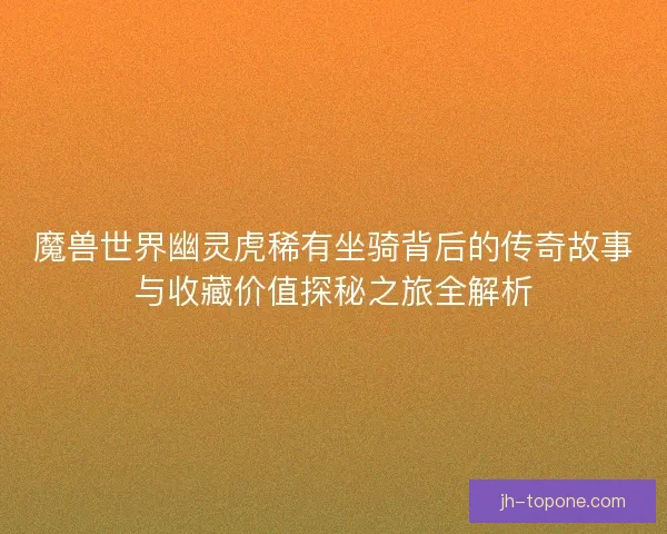 魔兽世界幽灵虎稀有坐骑背后的传奇故事与收藏价值探秘之旅全解析