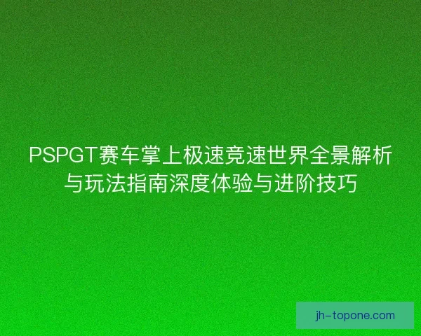 PSPGT赛车掌上极速竞速世界全景解析与玩法指南深度体验与进阶技巧