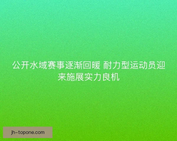 公开水域赛事逐渐回暖 耐力型运动员迎来施展实力良机