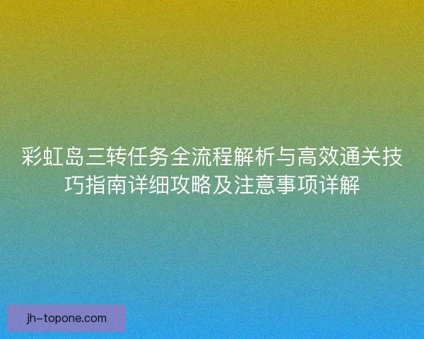 彩虹岛三转任务全流程解析与高效通关技巧指南详细攻略及注意事项详解